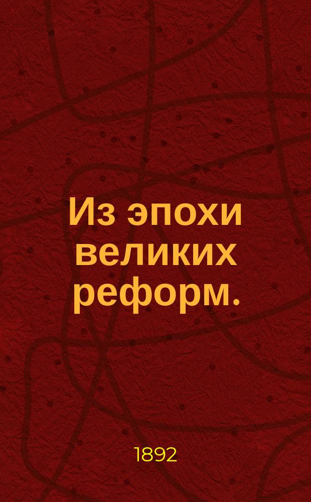 Из эпохи великих реформ. (Освобождение крестьян Отмена телесного наказания Цензурная реформа Новый суд и пр.) : Ист. справка