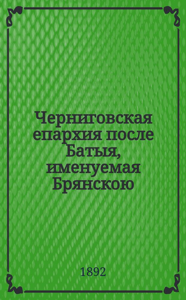 Черниговская епархия после Батыя, именуемая Брянскою : По поводу девятисотлет. юбилея 992-1892