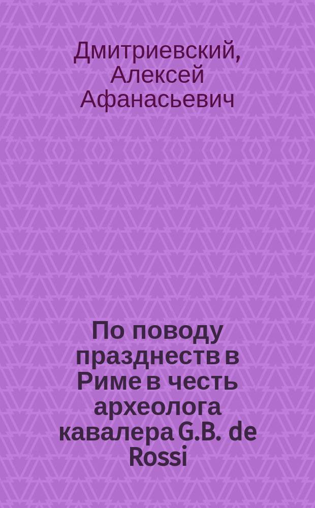 По поводу празднеств в Риме в честь археолога кавалера G.B. de Rossi : (Реф., прочит. в заседании Церк.-археол. о-ва при Киев. духов. акад. 21 апр. 1892 г.)