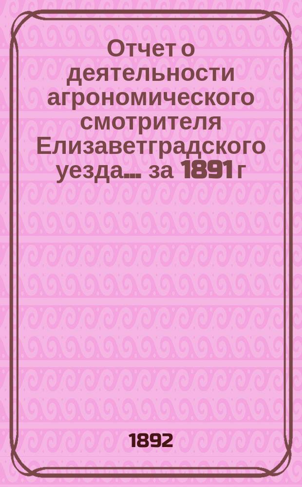 Отчет о деятельности агрономического смотрителя Елизаветградского уезда... ... за 1891 г.