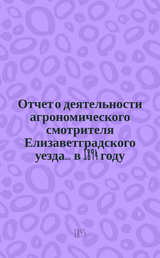 Отчет о деятельности агрономического смотрителя Елизаветградского уезда... ... в 1894 году
