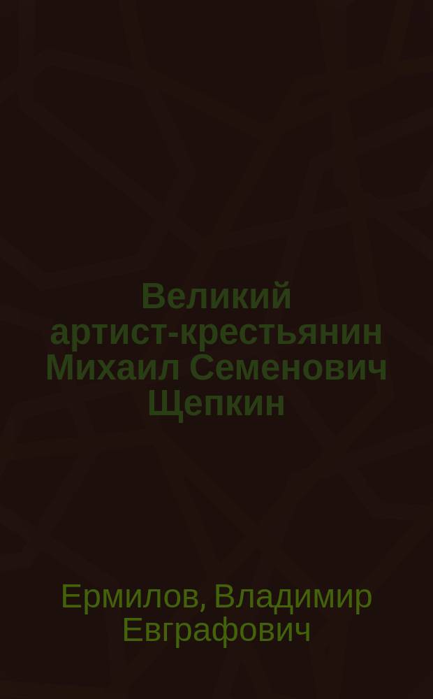 Великий артист-крестьянин Михаил Семенович Щепкин : Биогр. очерк с портр