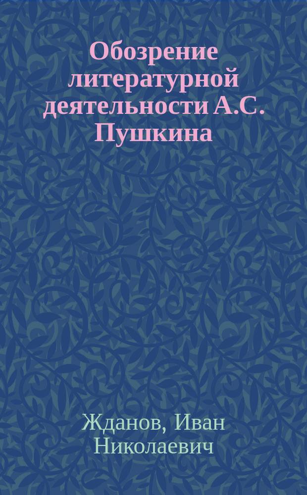 Обозрение литературной деятельности А.С. Пушкина : Лекции И.Н. Жданова, чит. студентам 3 и 4 курсов Ист.-филол. ин-та в 1891-1892 уч. г