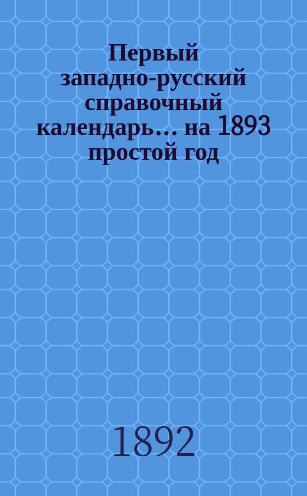 Первый западно-русский справочный календарь... ... на 1893 простой год