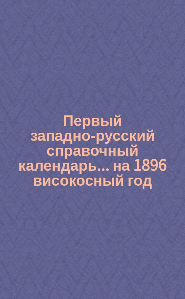 Первый западно-русский справочный календарь... ... на 1896 високосный год