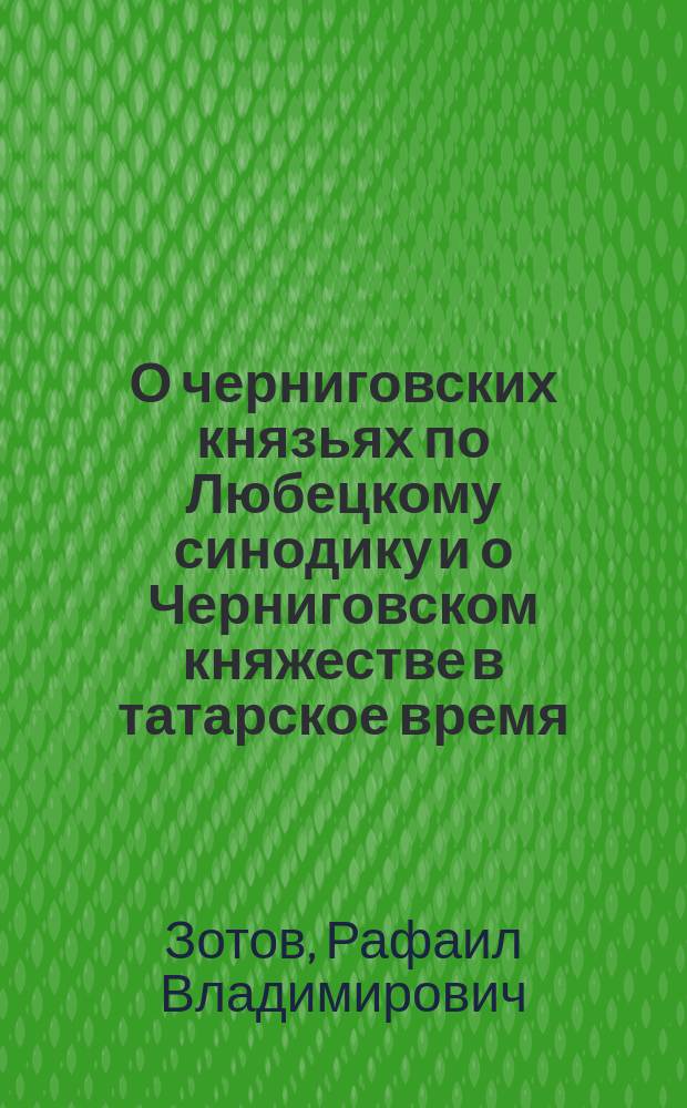 О черниговских князьях по Любецкому синодику и о Черниговском княжестве в татарское время : Исслед. Р.Вл. Зотова