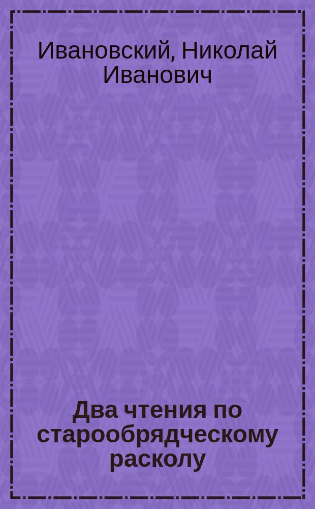 Два чтения по старообрядческому расколу: 1) Старообрядчество и раскол. [Публичное чтение во Владимирской читальне г. Казани]. 2) Старообрядческое бегунство в его прошлом и настоящем. [Публичная лекция, чит. в Казани, в зале Гор. думы в 1891 г.]