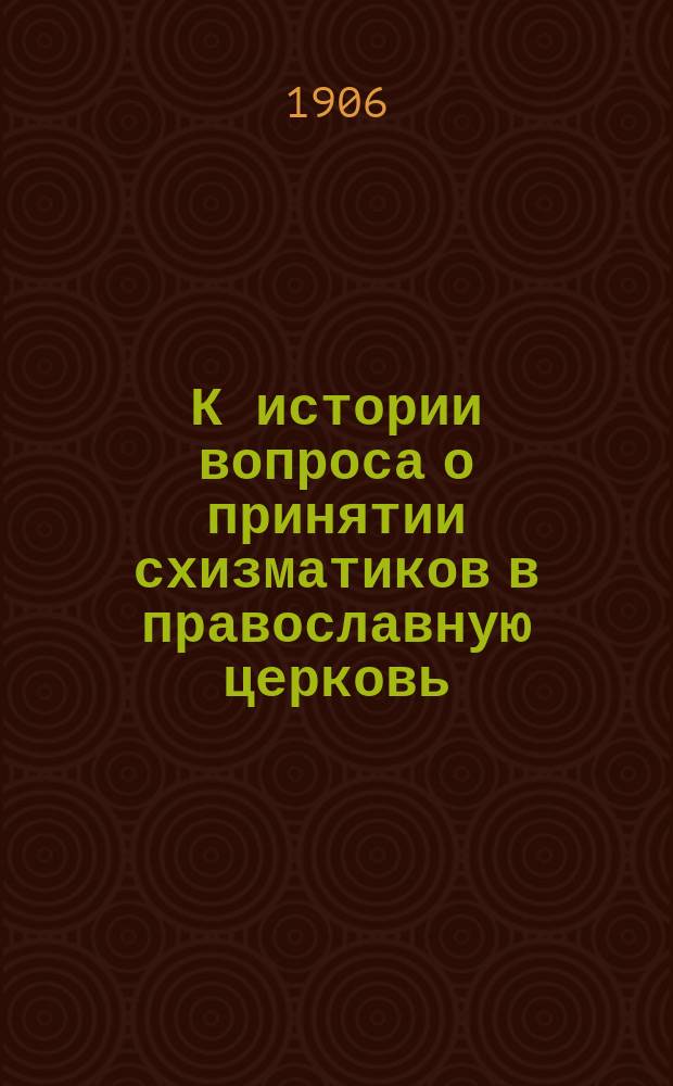 К истории вопроса о принятии схизматиков в православную церковь : Рец. на книгу: Рассуждение о действительности хиротонии клириков, рукоположенных епископом изверженным и схизматиком, составленное Василием, архиепископом Анхиальским ныне митрополитом Смирнским. Смирна, 1887