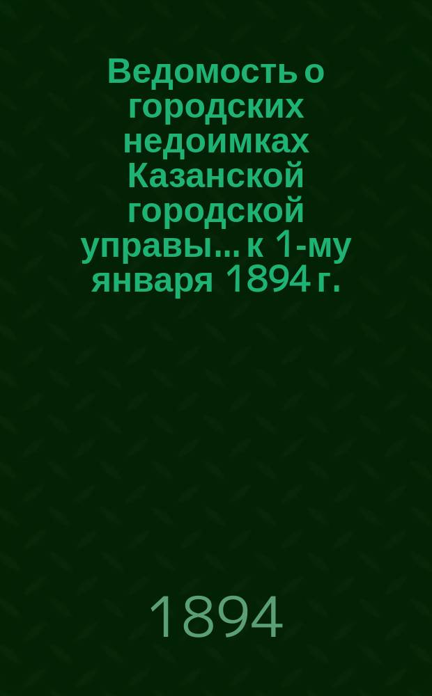 Ведомость о городских недоимках Казанской городской управы... к 1-му января 1894 г.