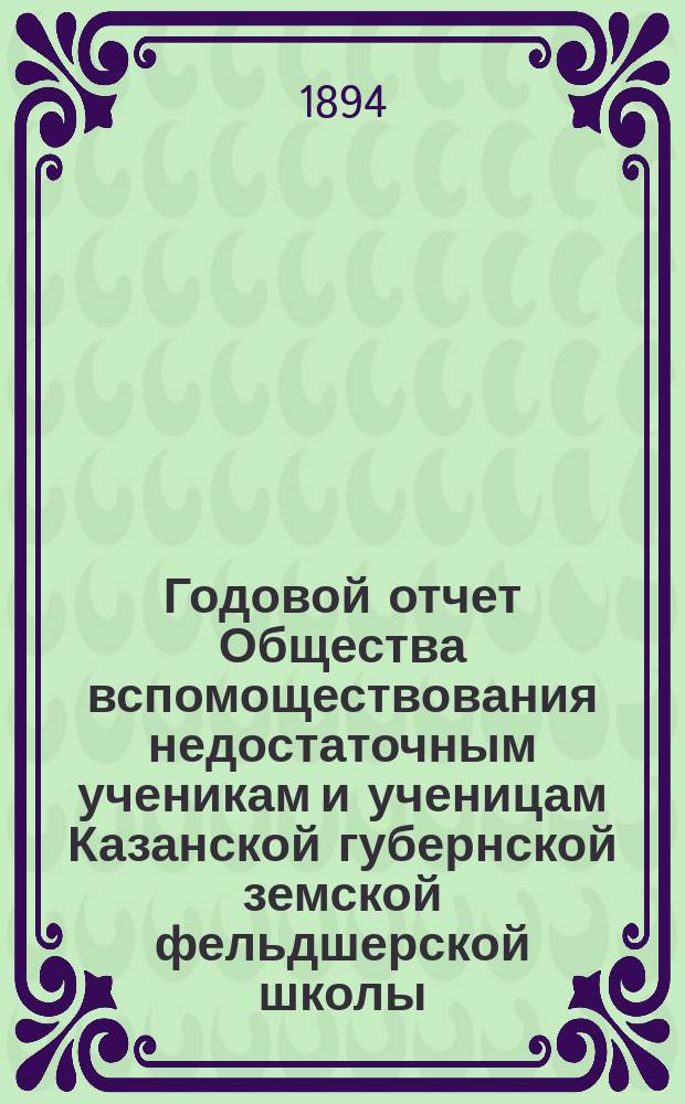 ... Годовой отчет Общества вспомоществования недостаточным ученикам и ученицам Казанской губернской земской фельдшерской школы... Четвертый...