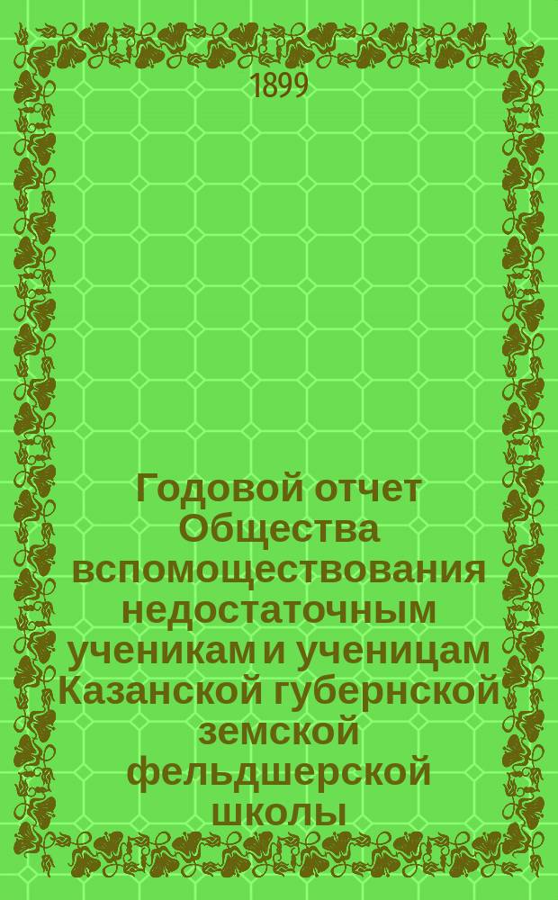 ... Годовой отчет Общества вспомоществования недостаточным ученикам и ученицам Казанской губернской земской фельдшерской школы... Девятый... 1897/8 учеб. г.