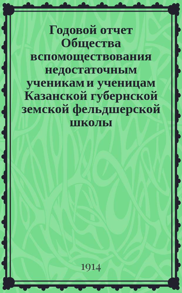 ... Годовой отчет Общества вспомоществования недостаточным ученикам и ученицам Казанской губернской земской фельдшерской школы... Год XXIV. ... с 1-го января 1913 г. по 1-е января 1914 г.
