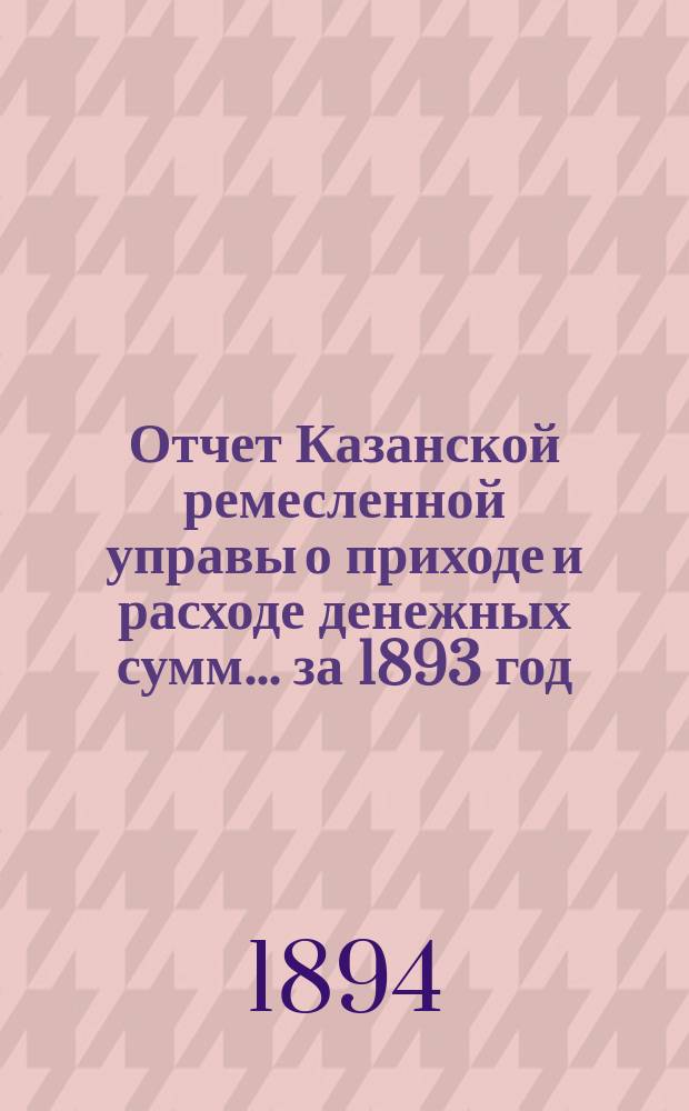 Отчет Казанской ремесленной управы о приходе и расходе денежных сумм... за 1893 год