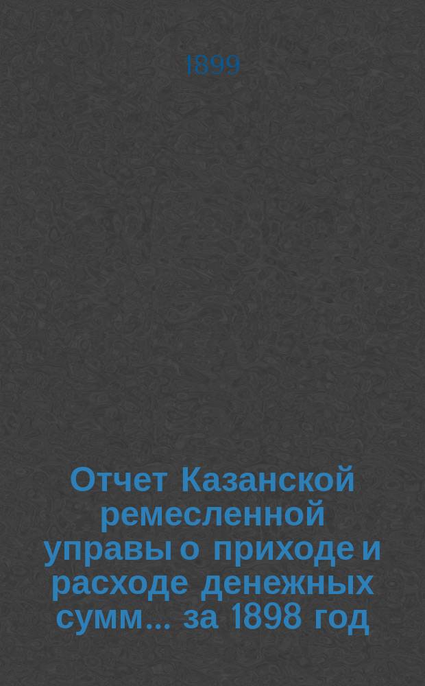 Отчет Казанской ремесленной управы о приходе и расходе денежных сумм... за 1898 год