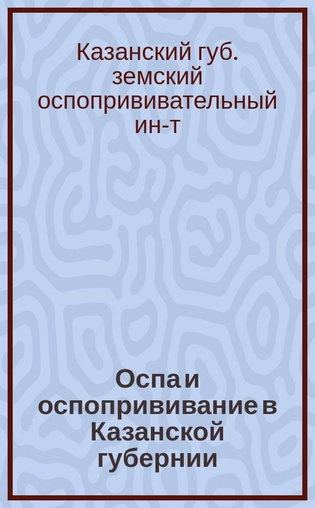 Оспа и оспопрививание в Казанской губернии : Мед. отчет Оспопрививат. ин-та Казан. губ. земства