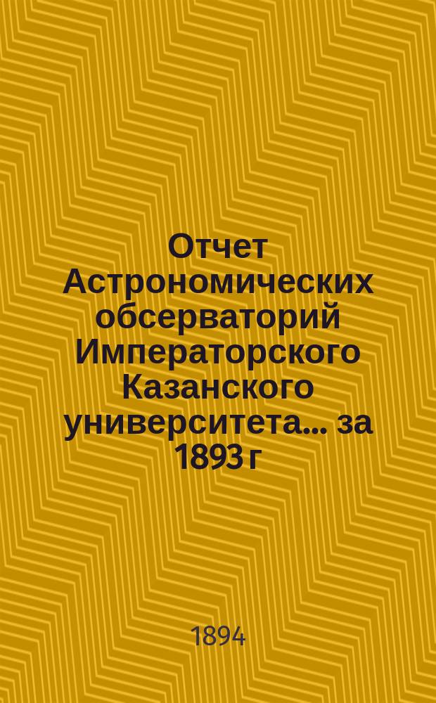 Отчет Астрономических обсерваторий Императорского Казанского университета... за 1893 г.