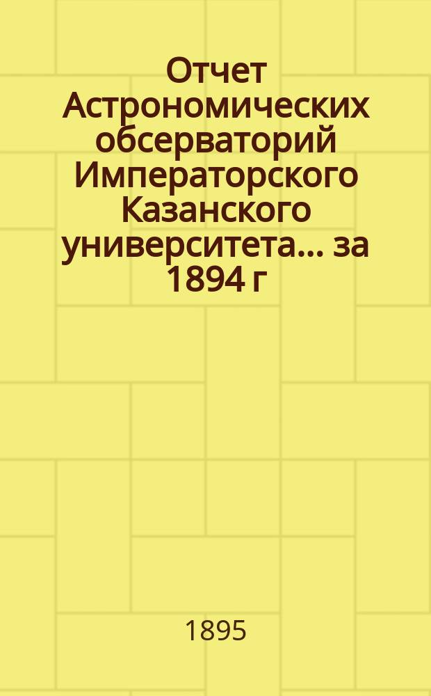 Отчет Астрономических обсерваторий Императорского Казанского университета... за 1894 г.