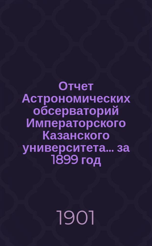 Отчет Астрономических обсерваторий Императорского Казанского университета... за 1899 год