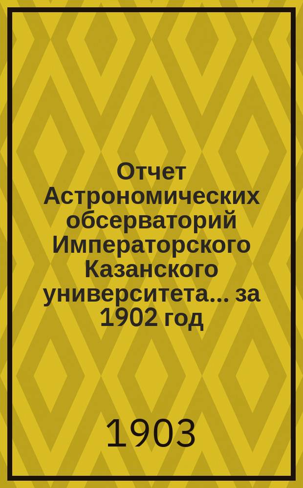 Отчет Астрономических обсерваторий Императорского Казанского университета... за 1902 год