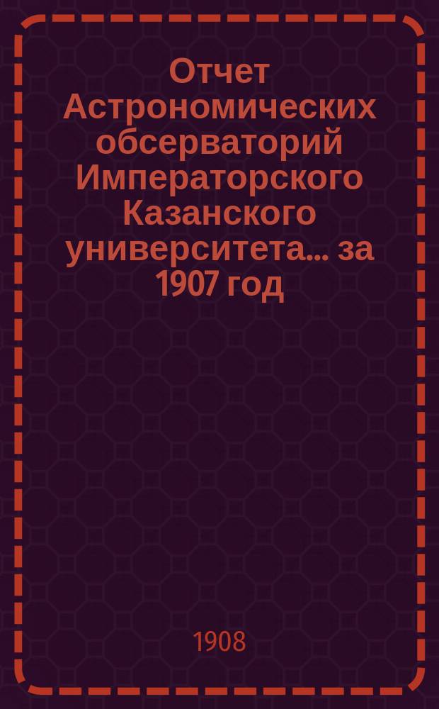Отчет Астрономических обсерваторий Императорского Казанского университета... за 1907 год