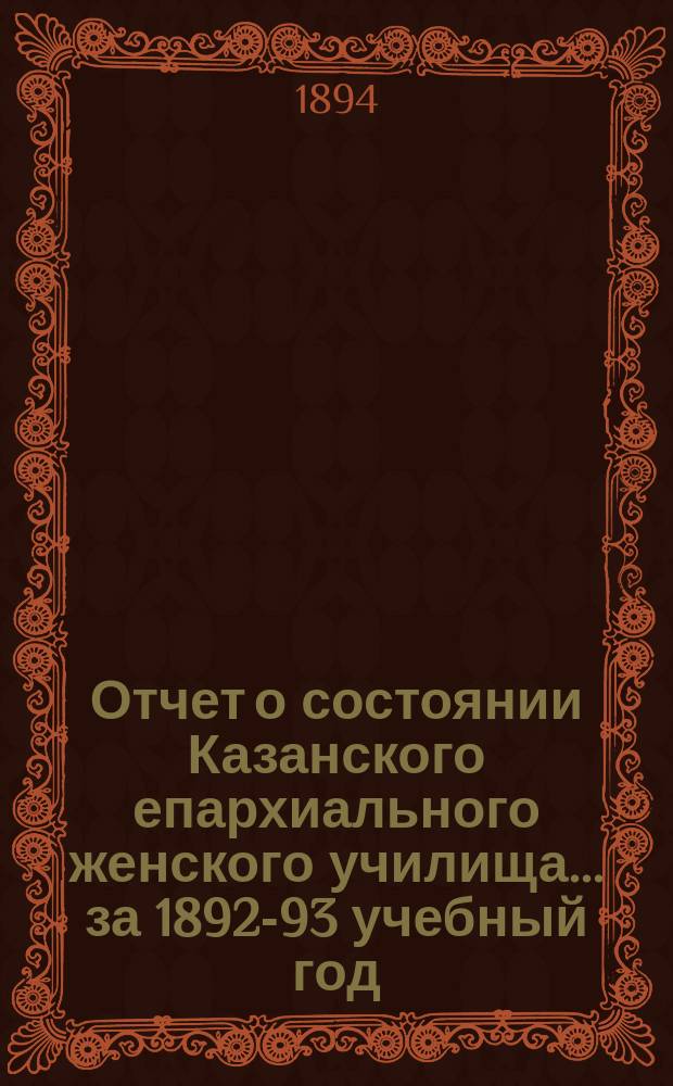 Отчет о состоянии Казанского епархиального женского училища... ... за 1892-93 учебный год