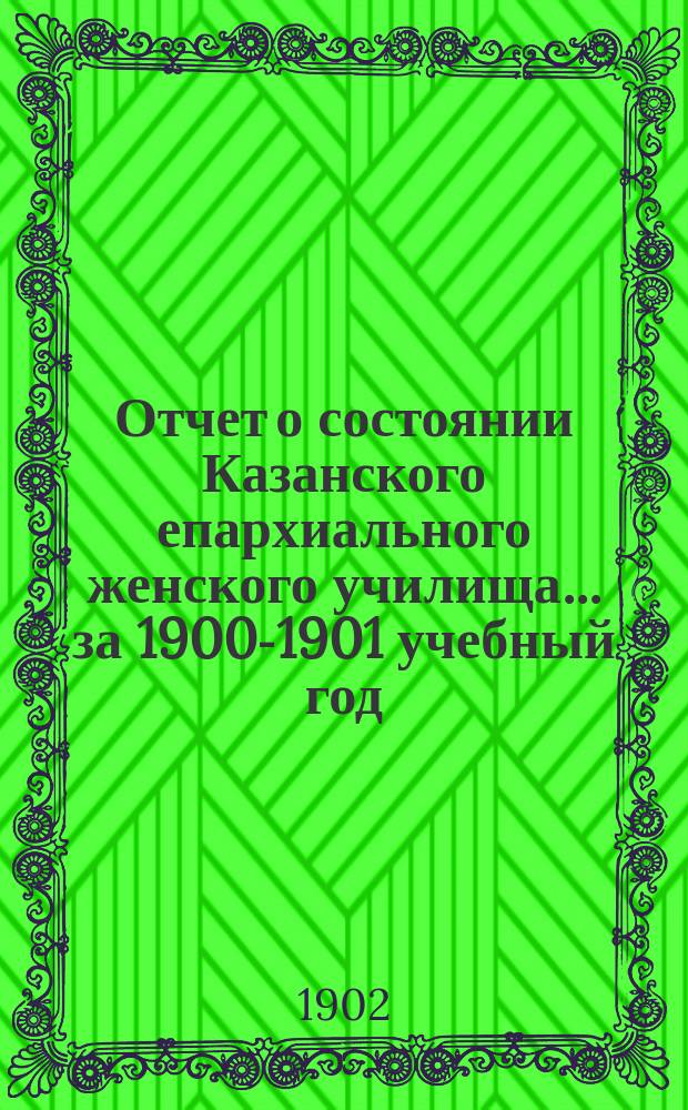 Отчет о состоянии Казанского епархиального женского училища... ... за 1900-1901 учебный год