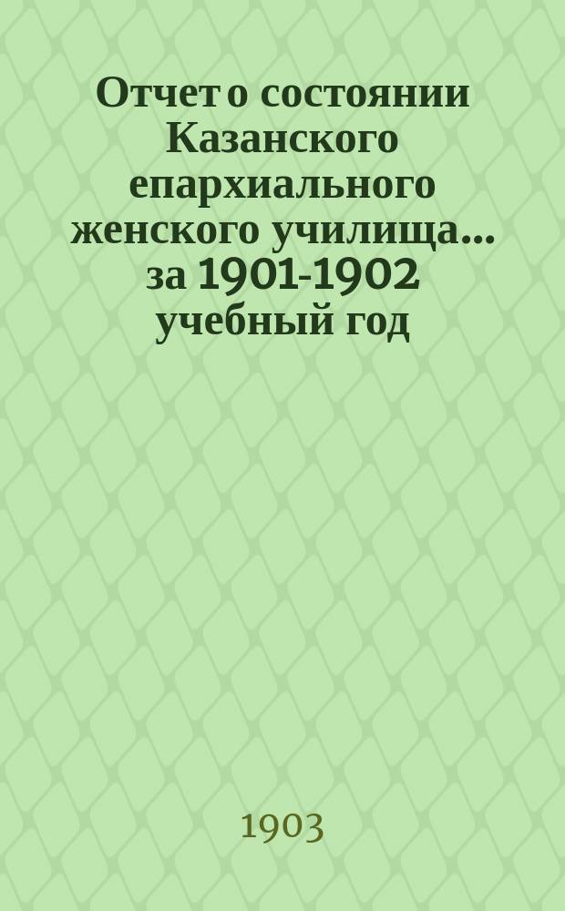 Отчет о состоянии Казанского епархиального женского училища... ... за 1901-1902 учебный год