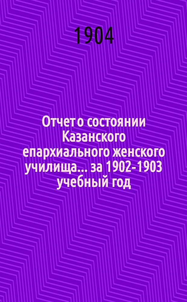 Отчет о состоянии Казанского епархиального женского училища... ... за 1902-1903 учебный год