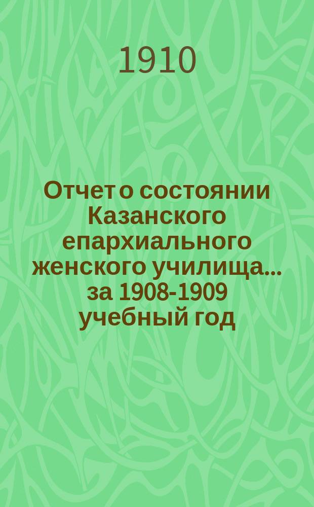 Отчет о состоянии Казанского епархиального женского училища... ... за 1908-1909 учебный год