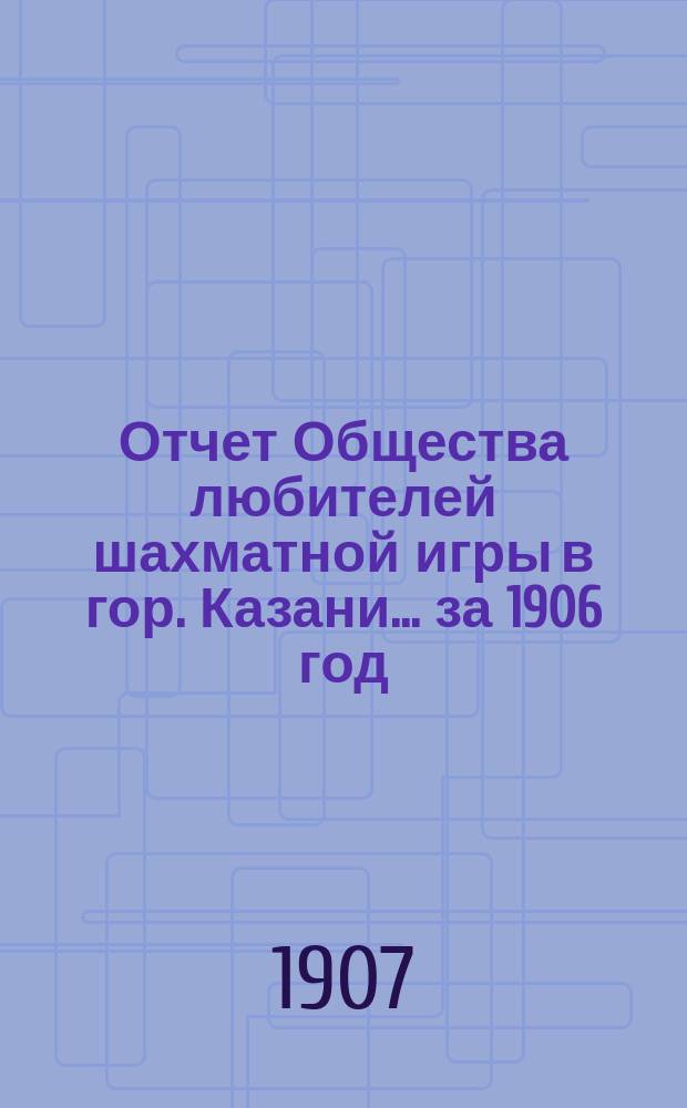 Отчет Общества любителей шахматной игры в гор. Казани... за 1906 год