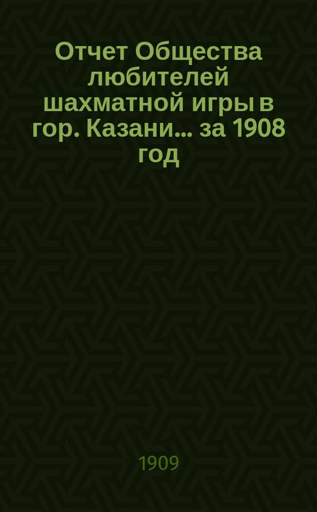 Отчет Общества любителей шахматной игры в гор. Казани... за 1908 год