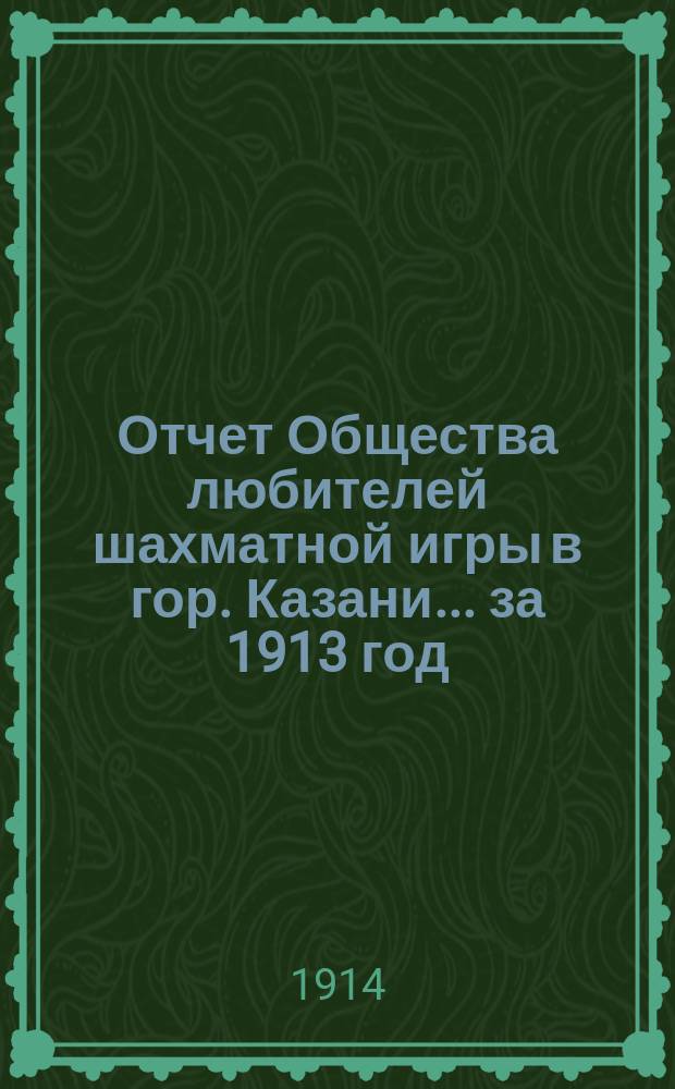 Отчет Общества любителей шахматной игры в гор. Казани... за 1913 год