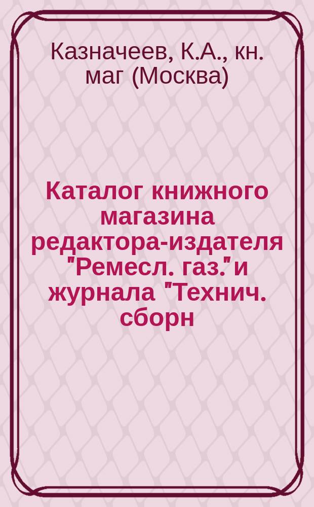 Каталог книжного магазина редактора-издателя "Ремесл. газ." и журнала "Технич. сборн. и вестн. промышл." ученого инженер-механика К.А. Казначеева : Москва..