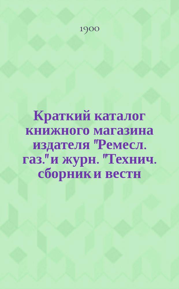 Краткий каталог книжного магазина издателя "Ремесл. газ." и журн. "Технич. сборник и вестн. промышл." ученого инженер-механика К.А. Казначеева : Москва..
