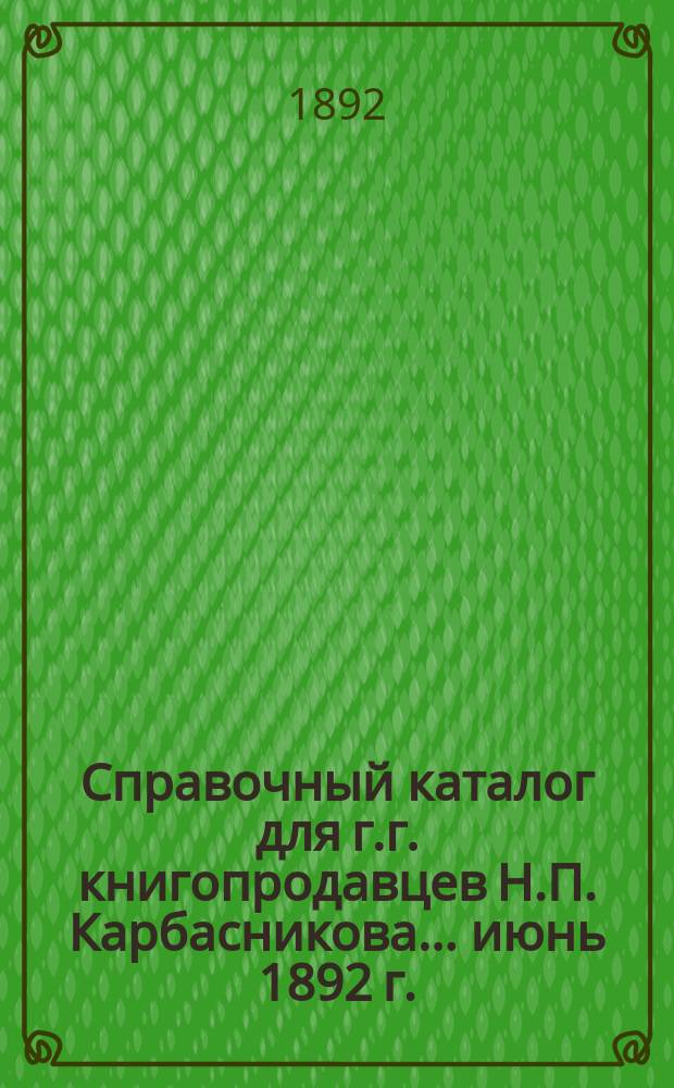 Справочный каталог для г.г. книгопродавцев Н.П. Карбасникова... ... июнь 1892 г.