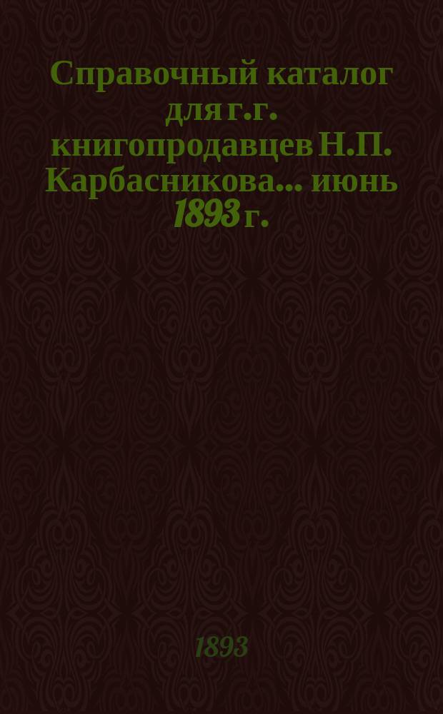 Справочный каталог для г.г. книгопродавцев Н.П. Карбасникова... ... июнь 1893 г.