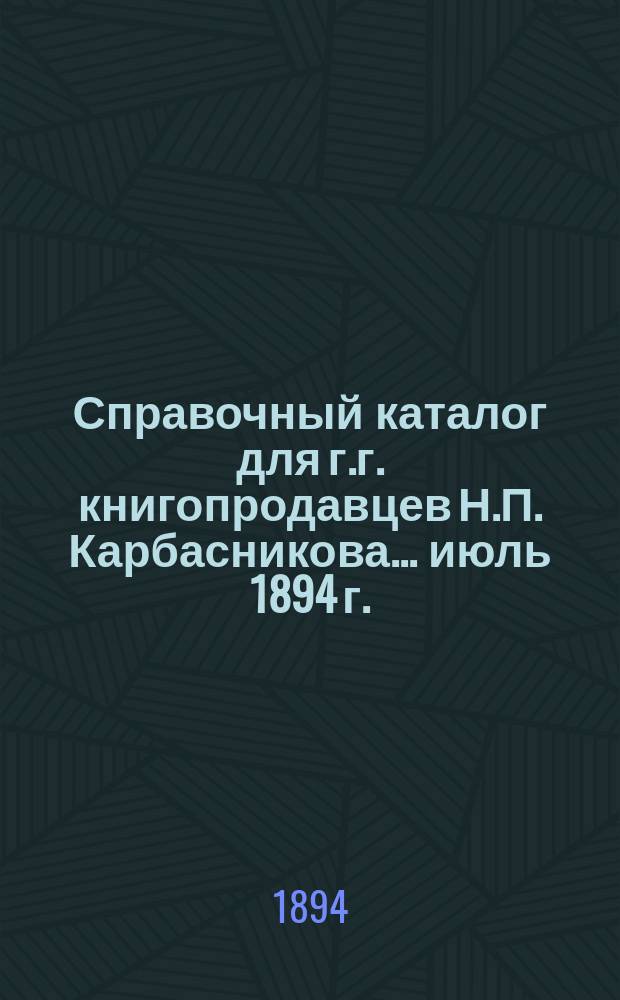 Справочный каталог для г.г. книгопродавцев Н.П. Карбасникова... ... июль 1894 г.