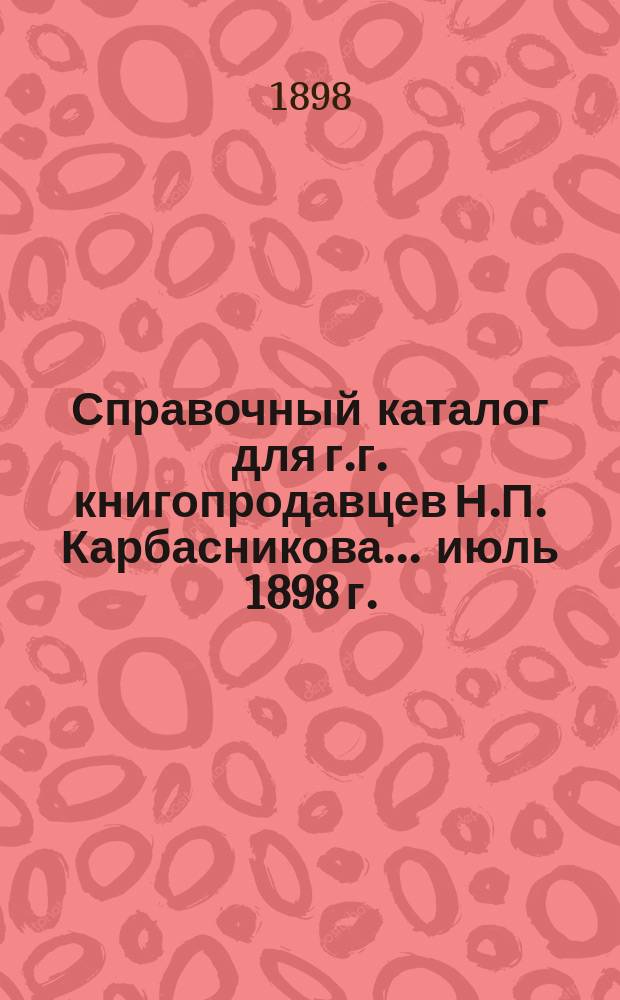 Справочный каталог для г.г. книгопродавцев Н.П. Карбасникова... ... июль 1898 г.