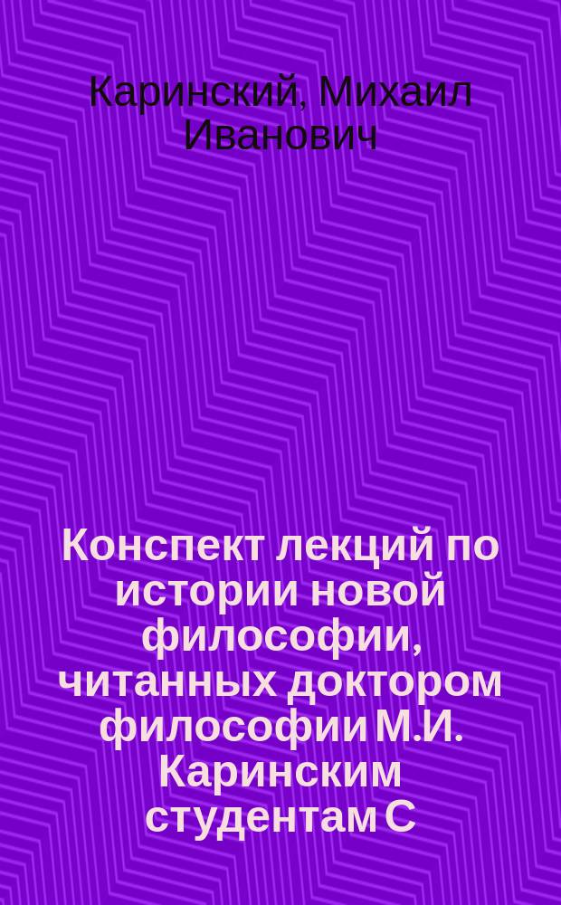 Конспект лекций по истории новой философии, читанных доктором философии М.И. Каринским студентам С.-Петербургской Духовной академии...