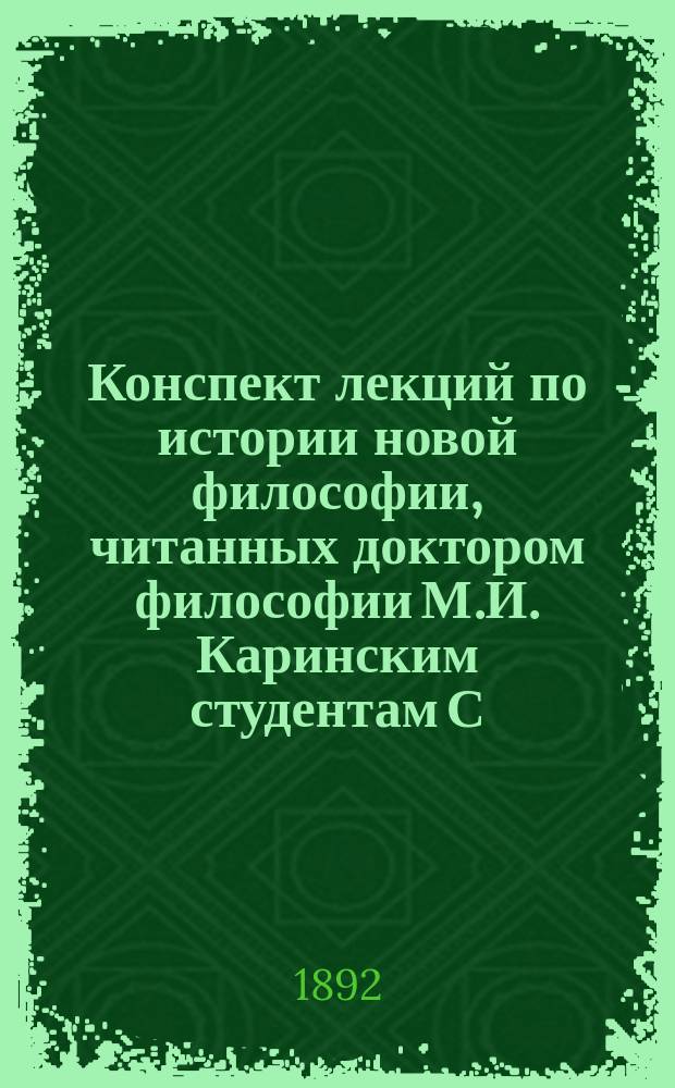 Конспект лекций по истории новой философии, читанных доктором философии М.И. Каринским студентам С.-Петербургской Духовной академии... ... в 1891-1892 г.