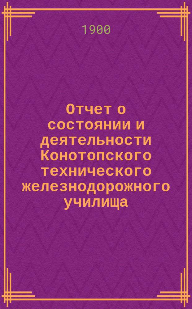 Отчет о состоянии и деятельности Конотопского технического железнодорожного училища... за 1898/99 учебн. год
