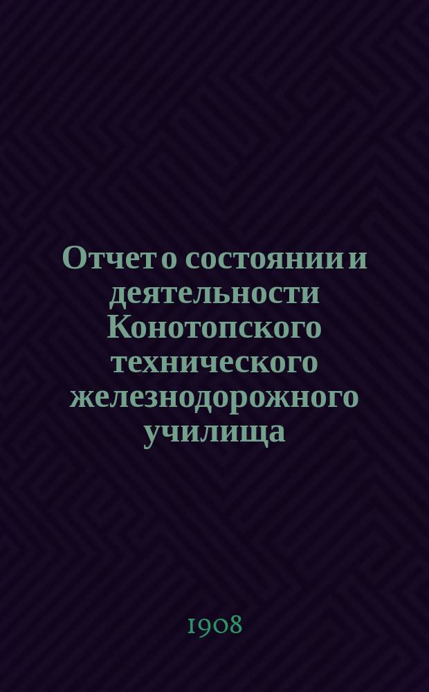 Отчет о состоянии и деятельности Конотопского технического железнодорожного училища... за 1907-1908 учебный год
