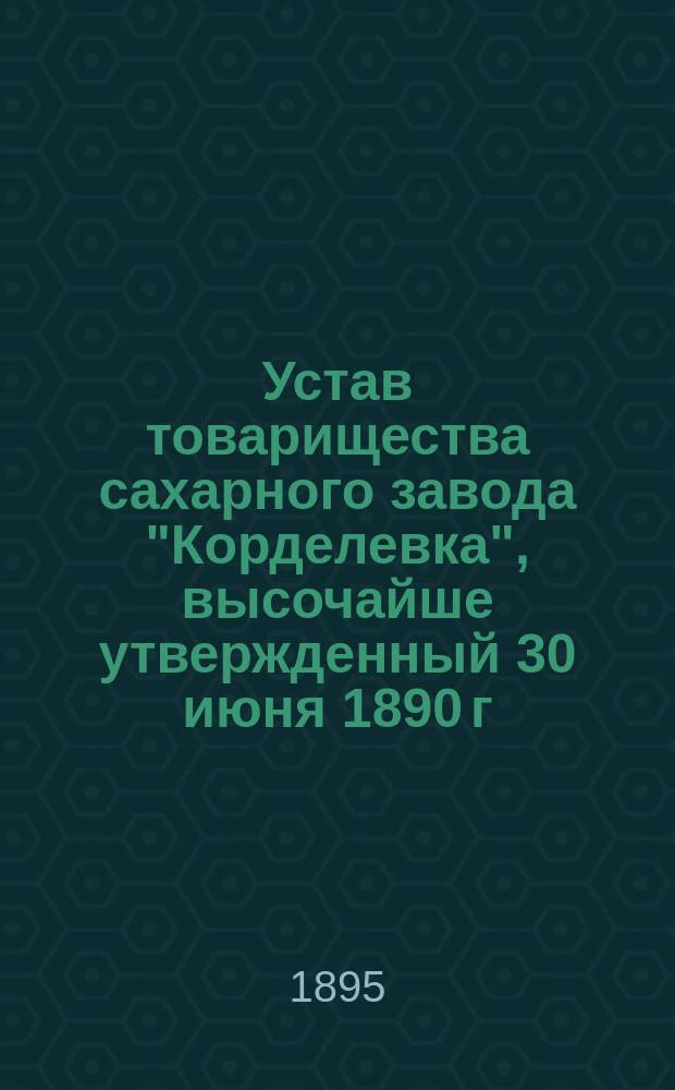 Устав товарищества сахарного завода "Корделевка", высочайше утвержденный 30 июня 1890 г.