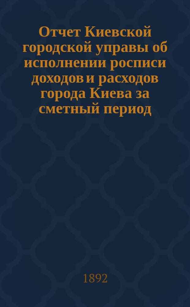 Отчет Киевской городской управы об исполнении росписи доходов и расходов города Киева за сметный период... ... 1891 года