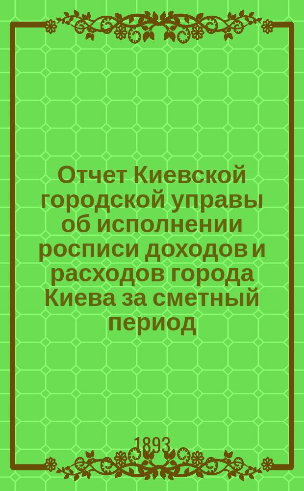 Отчет Киевской городской управы об исполнении росписи доходов и расходов города Киева за сметный период... ... 1892 года