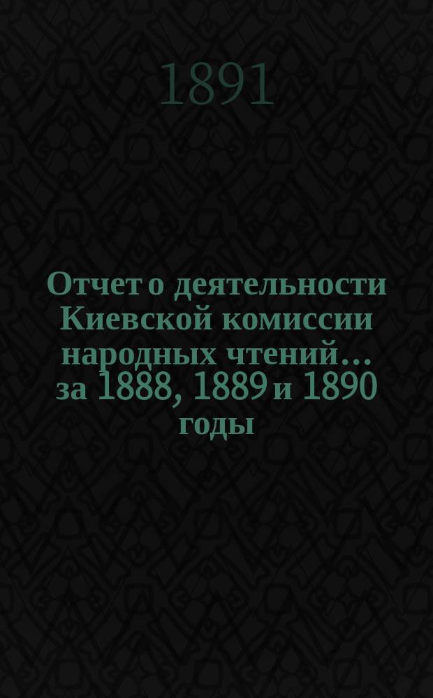 Отчет о деятельности Киевской комиссии народных чтений... за 1888, 1889 и 1890 годы