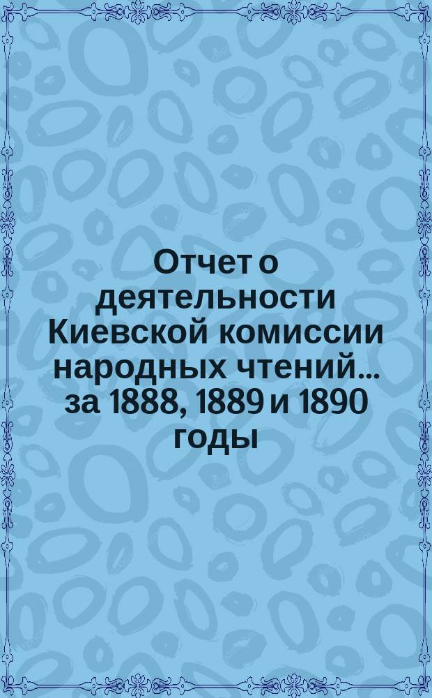 Отчет о деятельности Киевской комиссии народных чтений... за 1888, 1889 и 1890 годы