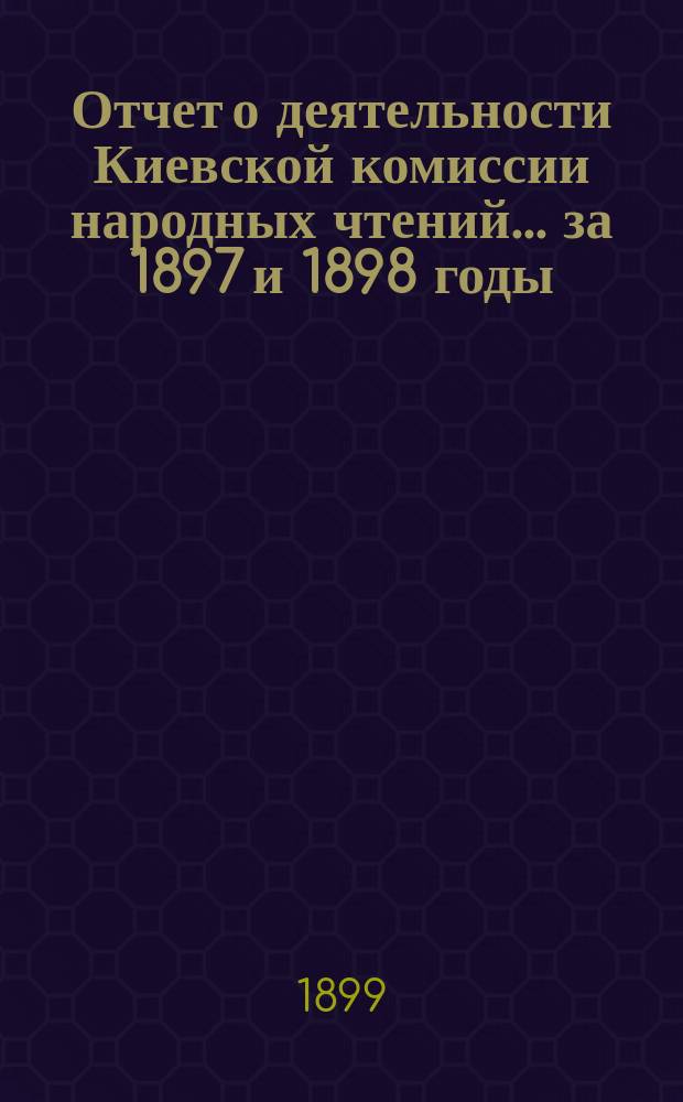 Отчет о деятельности Киевской комиссии народных чтений... за 1897 и 1898 годы