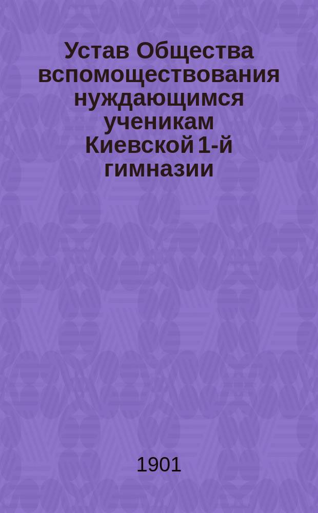 Устав Общества вспомоществования нуждающимся ученикам Киевской 1-й гимназии : Утв. 22 мая 1880 г.