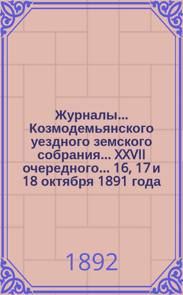 Журналы... Козмодемьянского уездного земского собрания... XXVII очередного... 16, 17 и 18 октября 1891 года